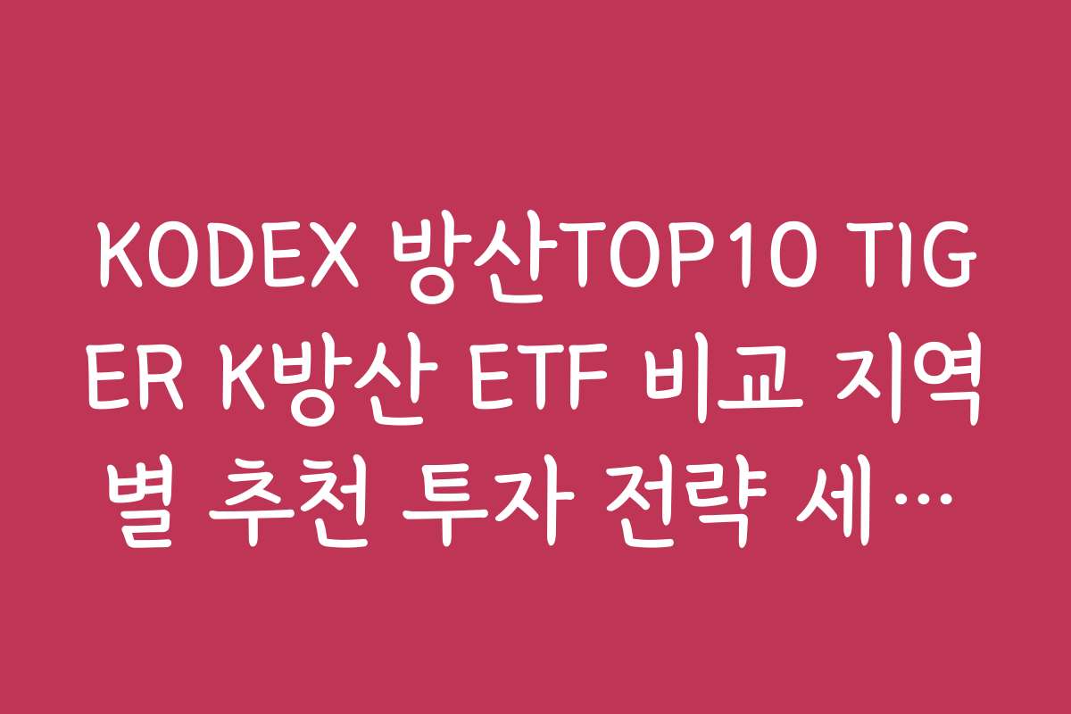 KODEX 방산TOP10 TIGER K방산 ETF 비교 지역별 추천 투자 전략 세우기