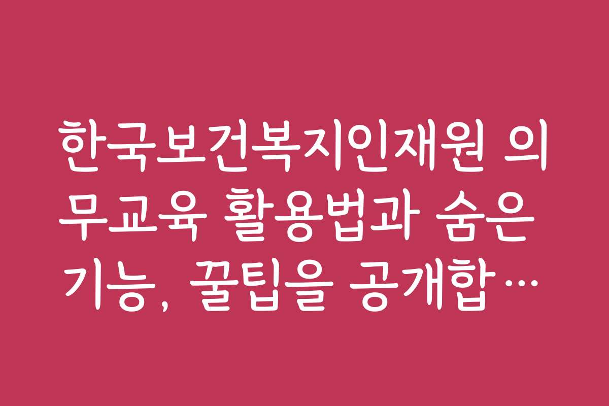 한국보건복지인재원 의무교육 활용법과 숨은 기능, 꿀팁을 공개합니다