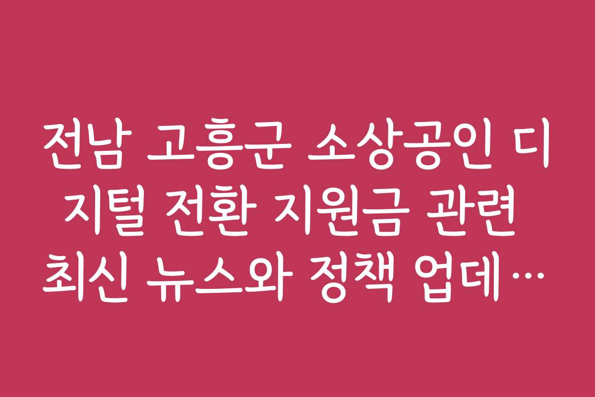 전남 고흥군 소상공인 디지털 전환 지원금 관련 최신 뉴스와 정책 업데이트