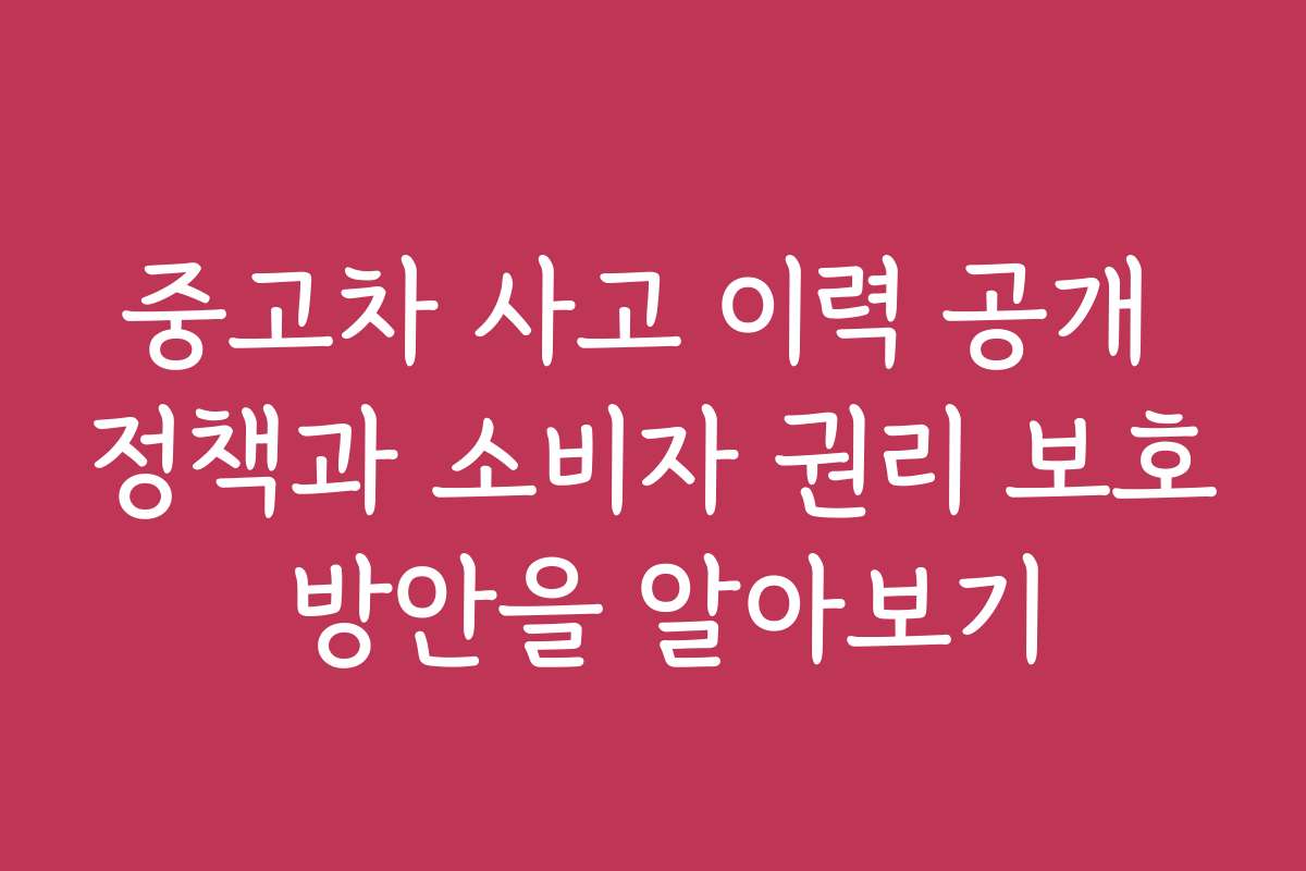 중고차 사고 이력 공개 정책과 소비자 권리 보호 방안을 알아보기