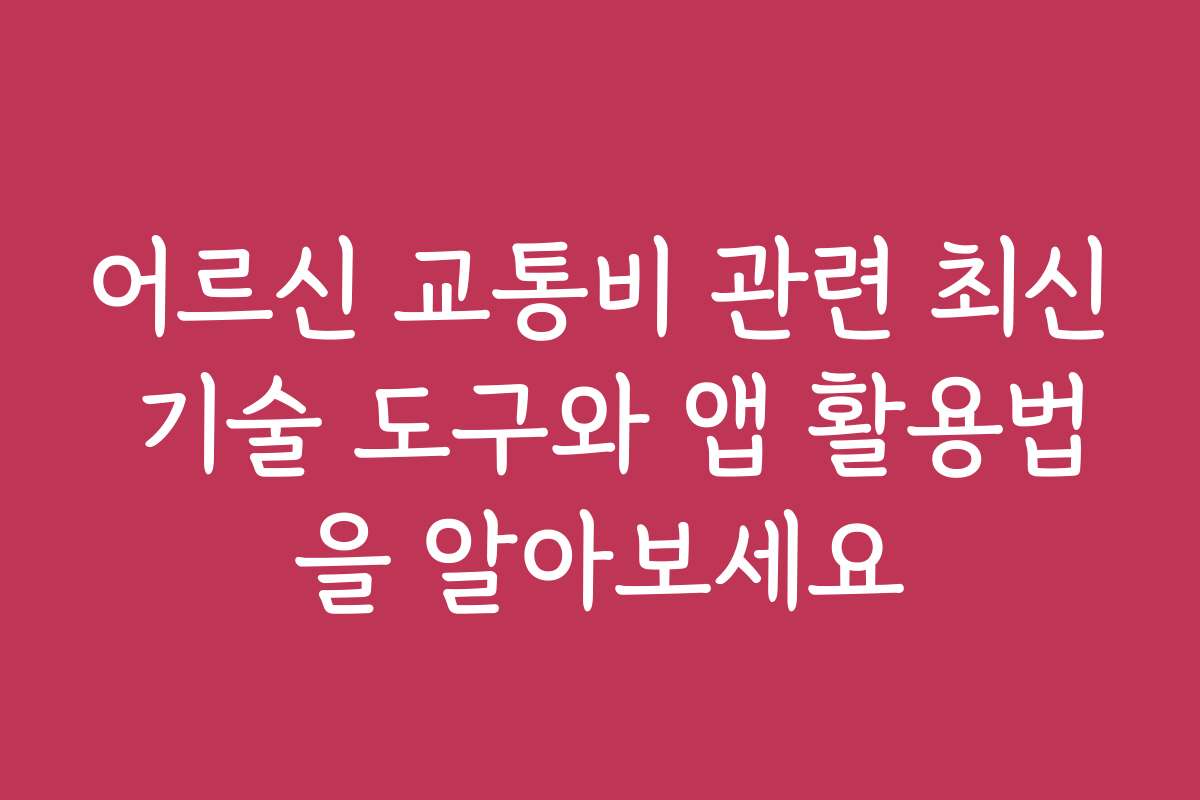 어르신 교통비 관련 최신 기술 도구와 앱 활용법을 알아보세요
