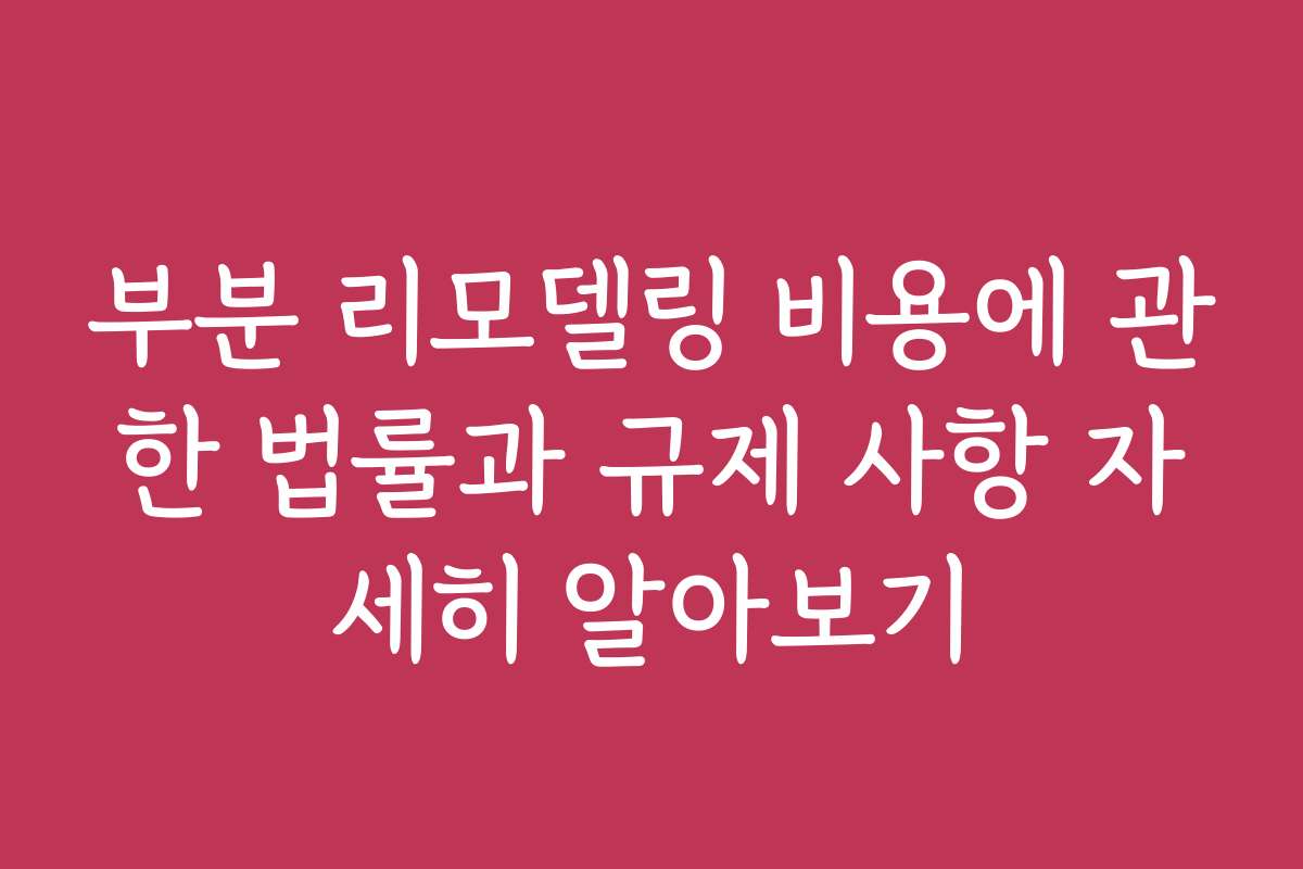 부분 리모델링 비용에 관한 법률과 규제 사항 자세히 알아보기