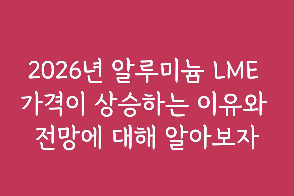 2026년 알루미늄 LME 가격이 상승하는 이유와 전망에 대해 알아보자