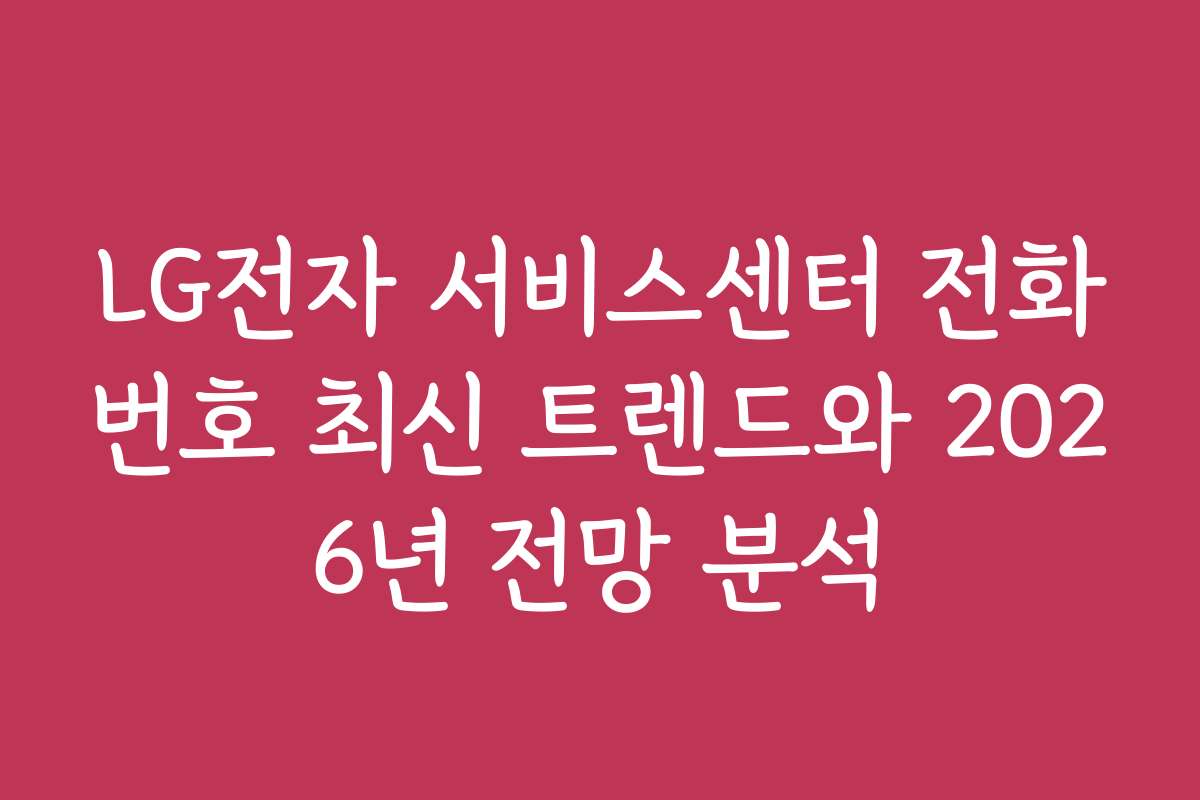 LG전자 서비스센터 전화번호 최신 트렌드와 2026년 전망 분석