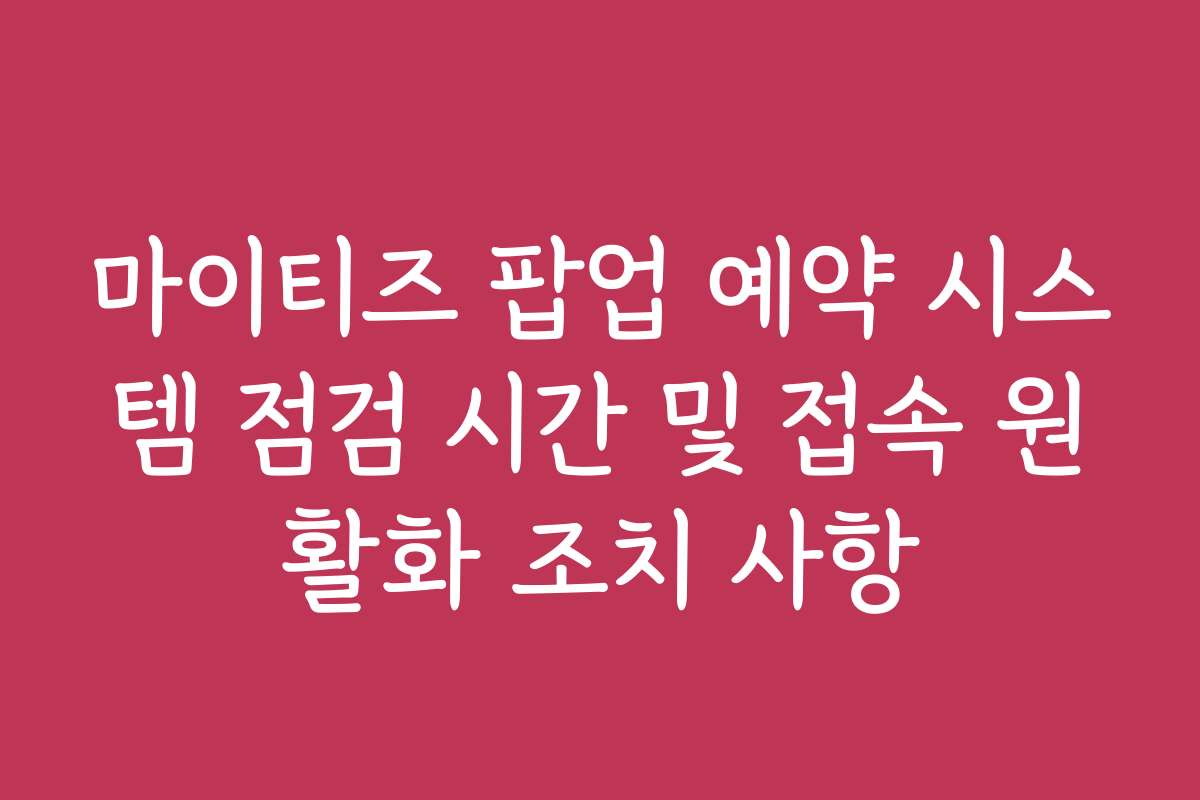마이티즈 팝업 예약 시스템 점검 시간 및 접속 원활화 조치 사항