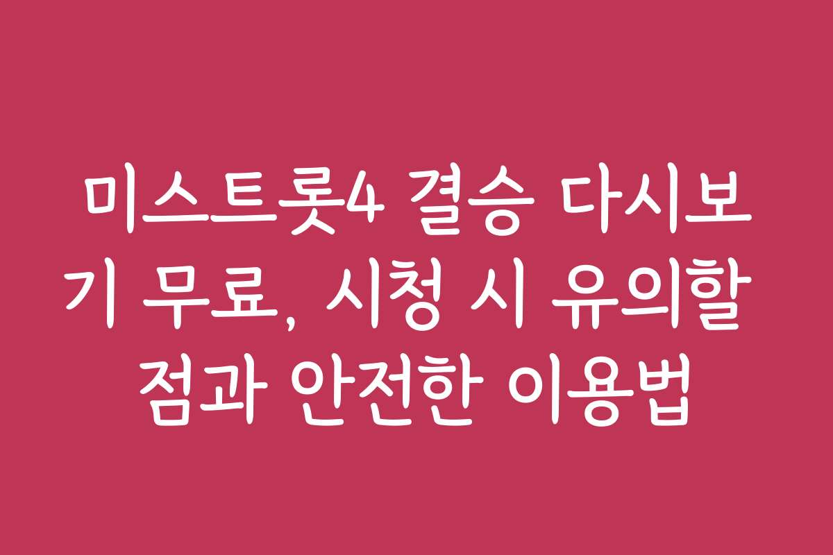 미스트롯4 결승 다시보기 무료, 시청 시 유의할 점과 안전한 이용법