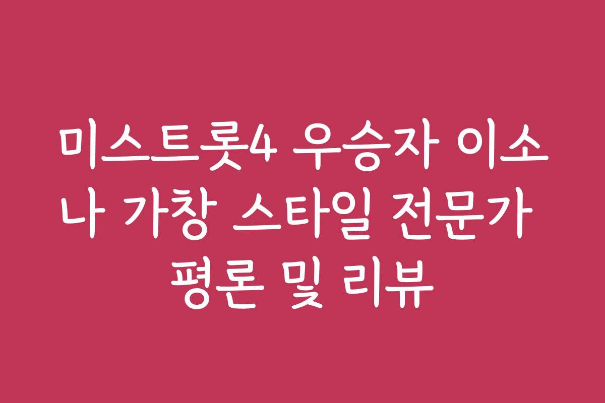 미스트롯4 우승자 이소나 가창 스타일 전문가 평론 및 리뷰