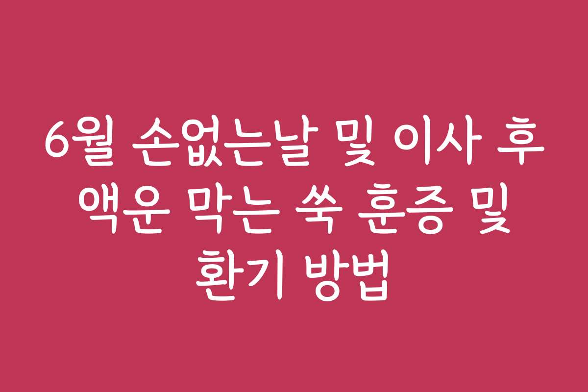 6월 손없는날 및 이사 후 액운 막는 쑥 훈증 및 환기 방법