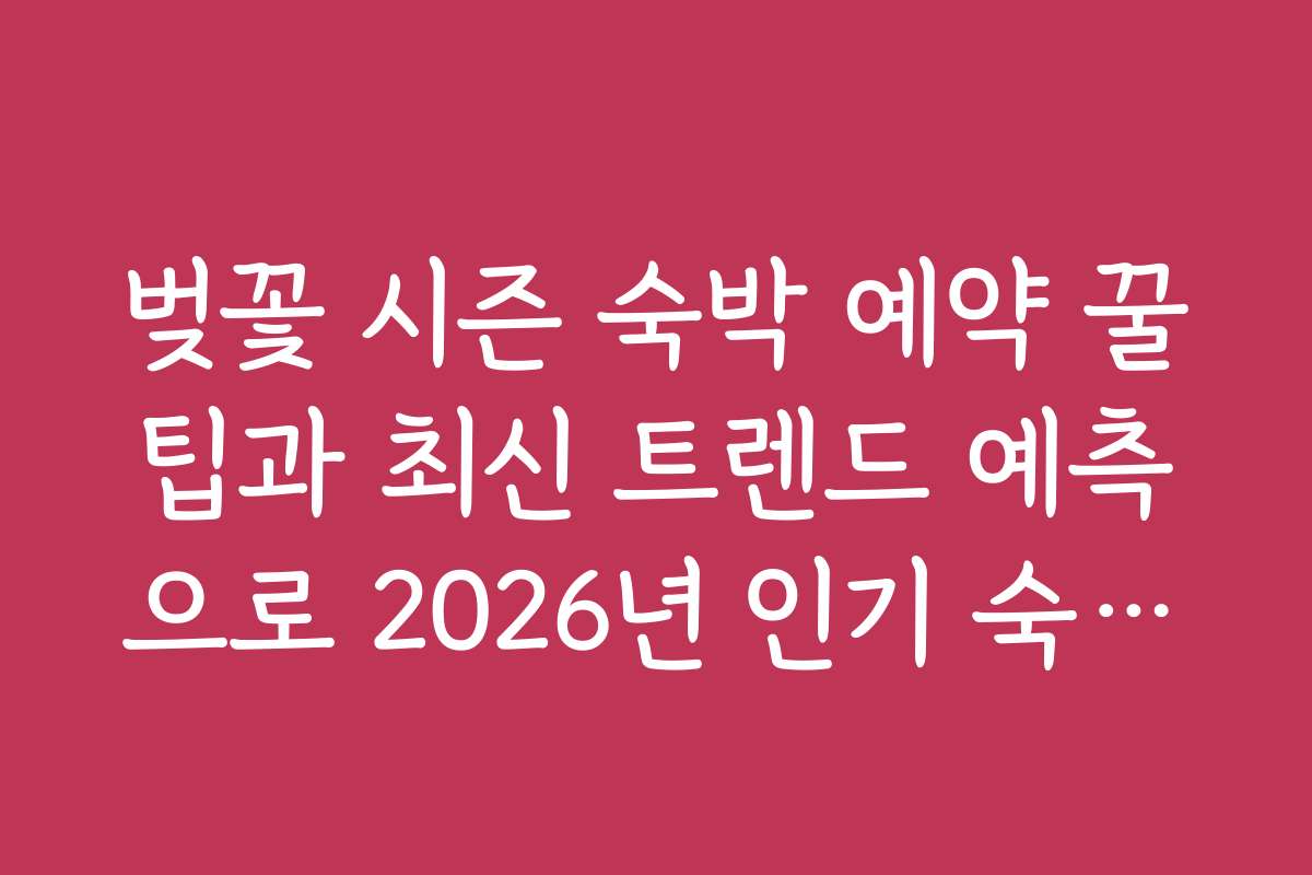 벚꽃 시즌 숙박 예약 꿀팁과 최신 트렌드 예측으로 2026년 인기 숙박지 미리 준비하기