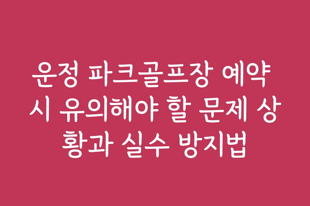 운정 파크골프장 예약 시 유의해야 할 문제 상황과 실수 방지법