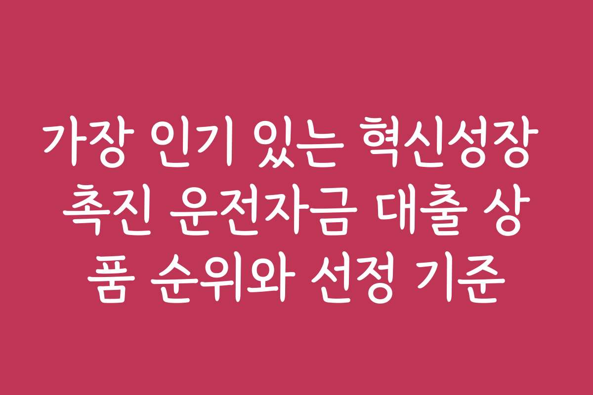 가장 인기 있는 혁신성장 촉진 운전자금 대출 상품 순위와 선정 기준