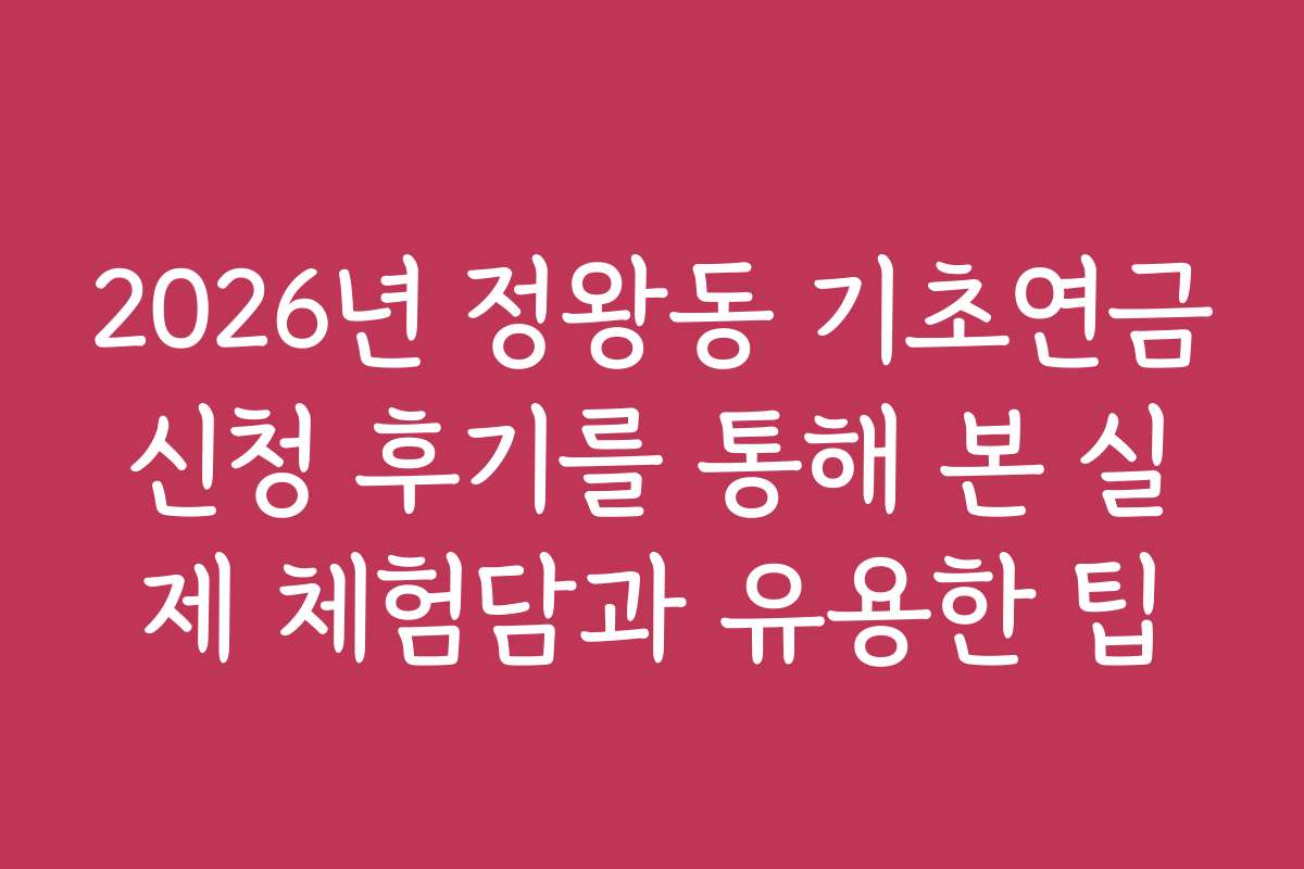 2026년 정왕동 기초연금신청 후기를 통해 본 실제 체험담과 유용한 팁