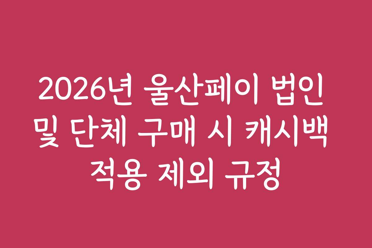 2026년 울산페이 법인 및 단체 구매 시 캐시백 적용 제외 규정
