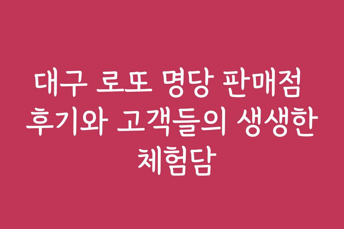 대구 로또 명당 판매점 후기와 고객들의 생생한 체험담