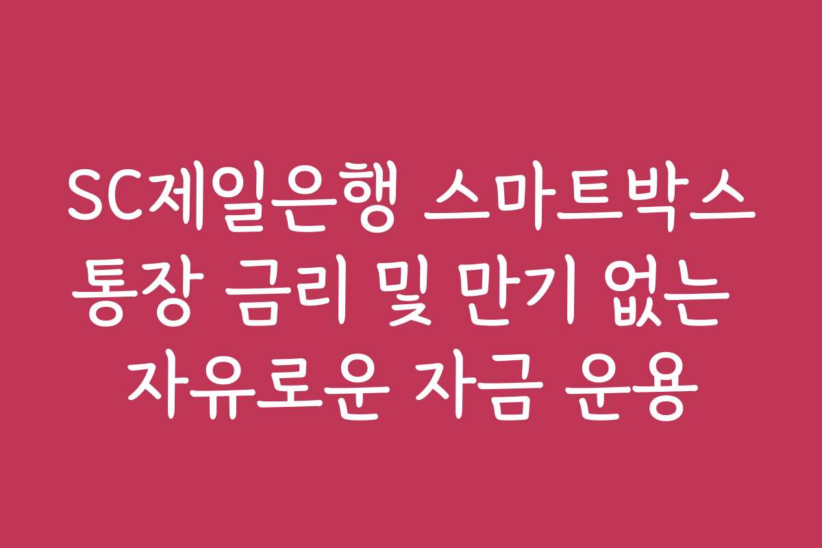 SC제일은행 스마트박스통장 금리 및 만기 없는 자유로운 자금 운용