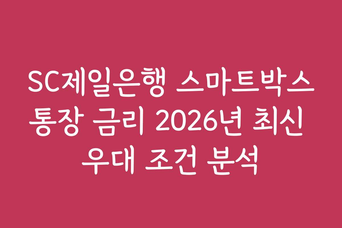 SC제일은행 스마트박스통장 금리 2026년 최신 우대 조건 분석