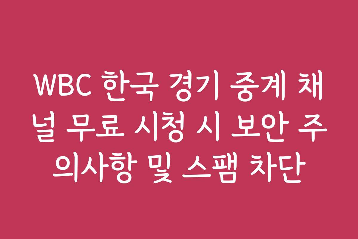 WBC 한국 경기 중계 채널 무료 시청 시 보안 주의사항 및 스팸 차단