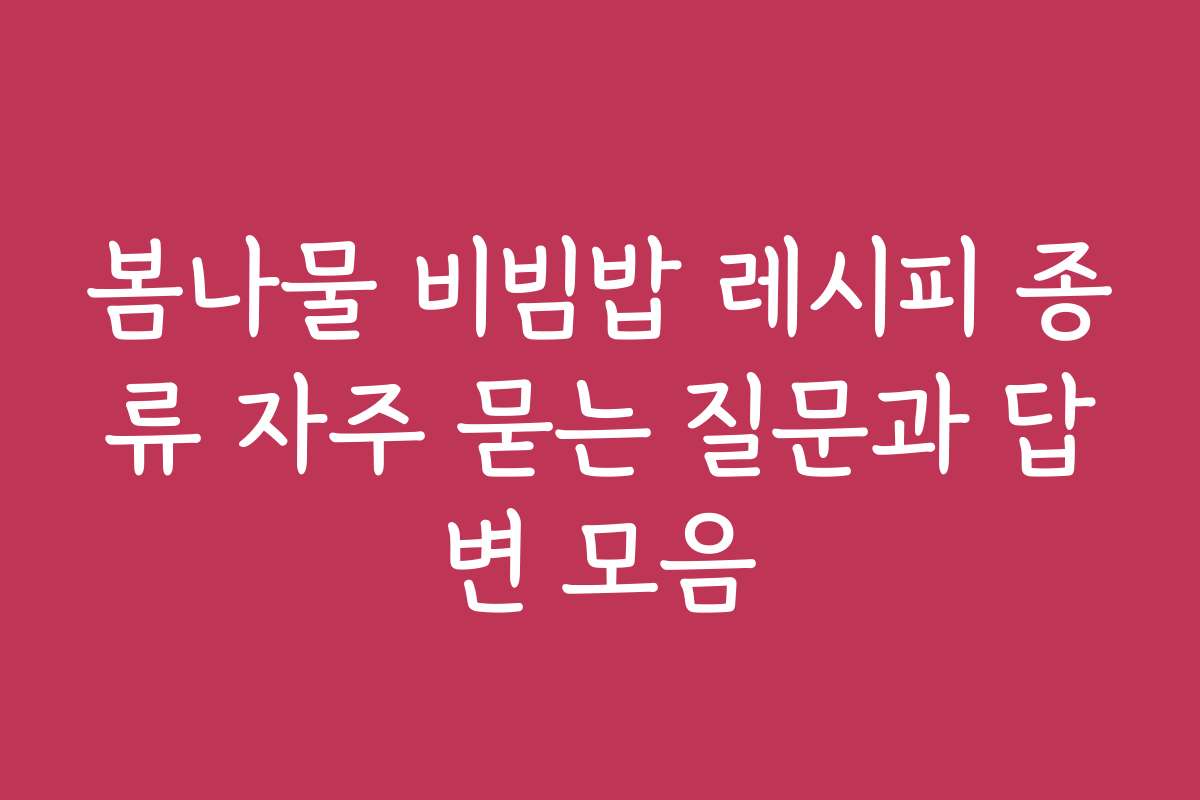 봄나물 비빔밥 레시피 종류 자주 묻는 질문과 답변 모음