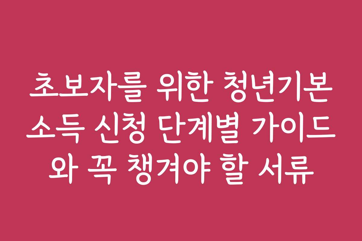초보자를 위한 청년기본소득 신청 단계별 가이드와 꼭 챙겨야 할 서류