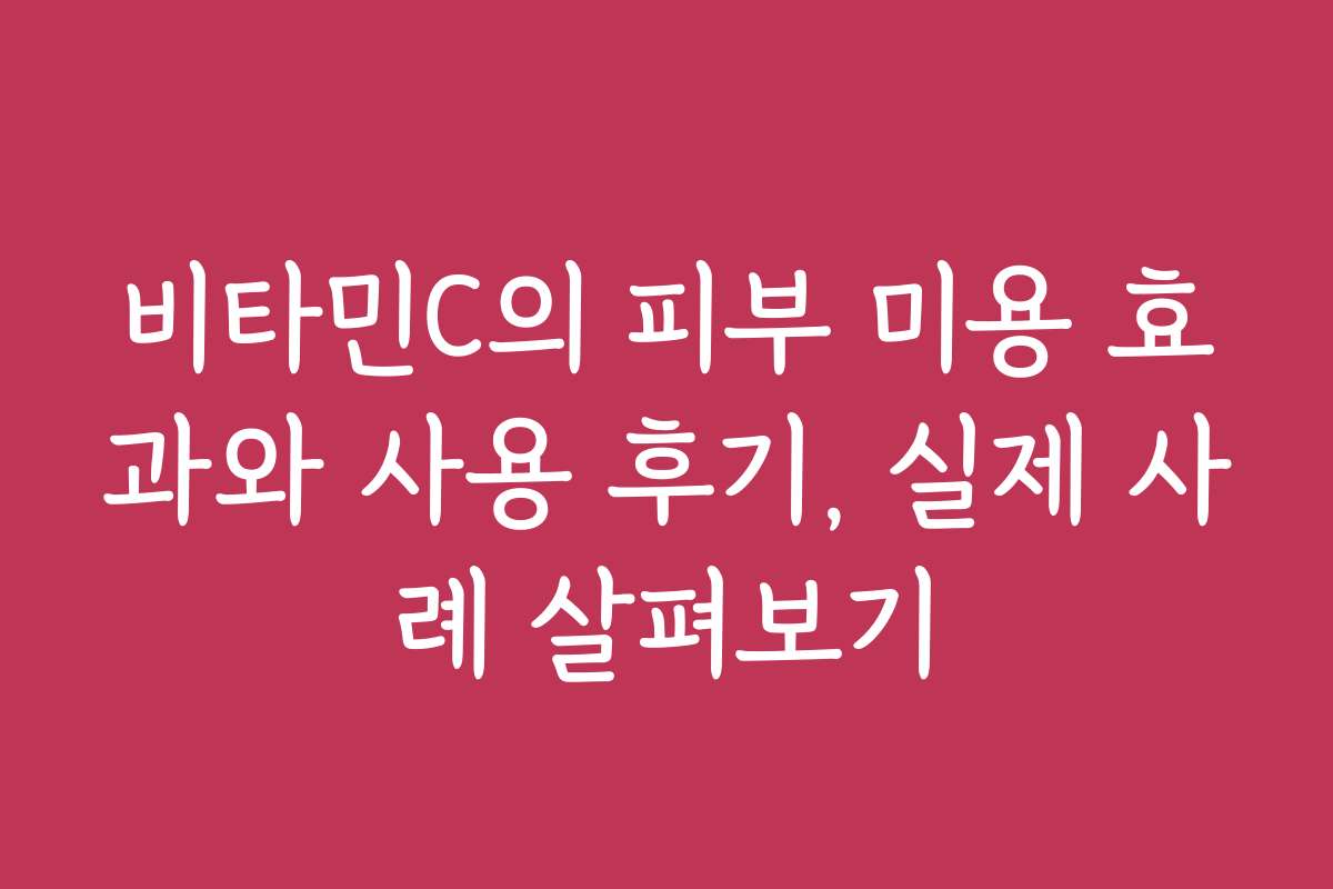 비타민C의 피부 미용 효과와 사용 후기, 실제 사례 살펴보기