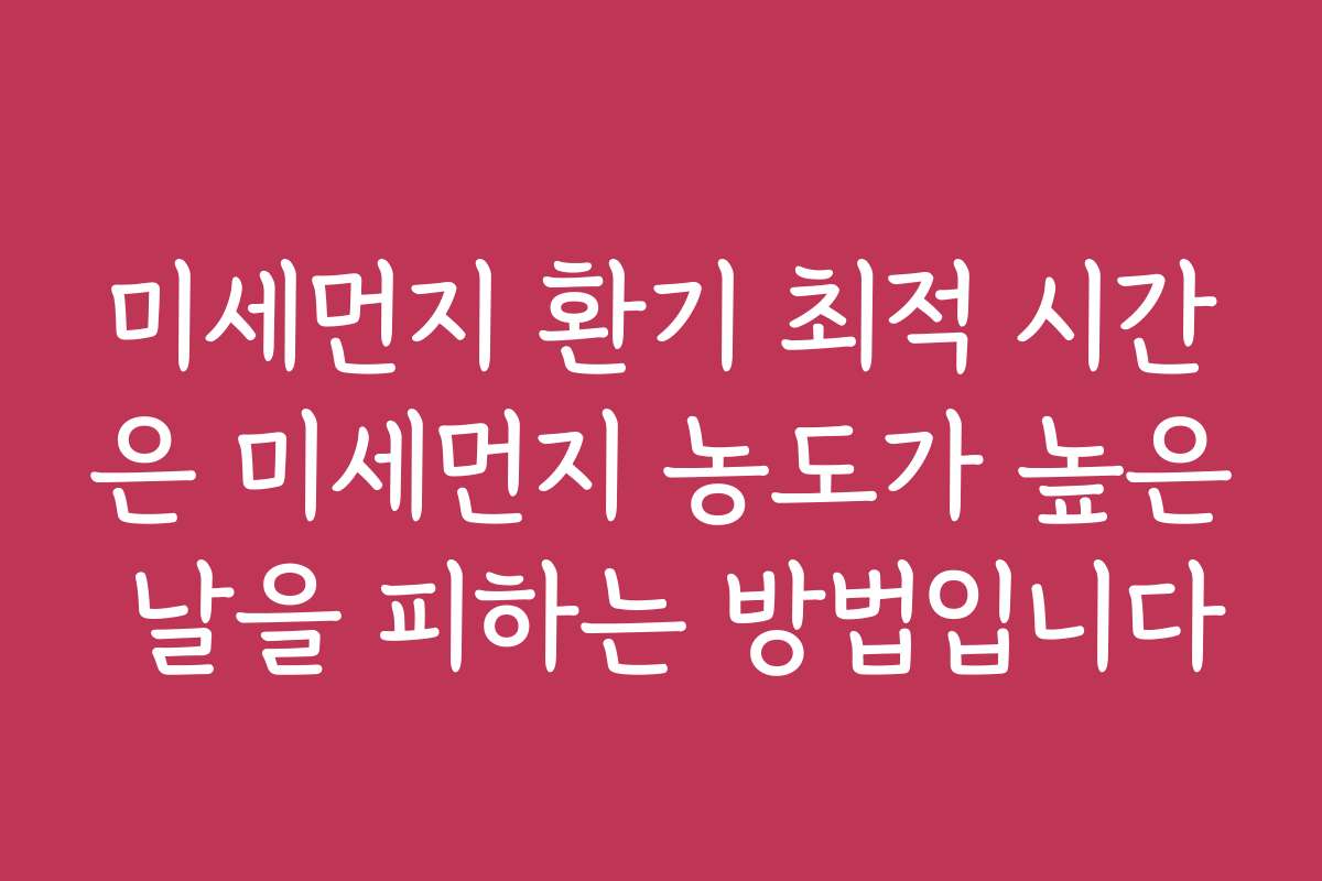 미세먼지 환기 최적 시간은 미세먼지 농도가 높은 날을 피하는 방법입니다