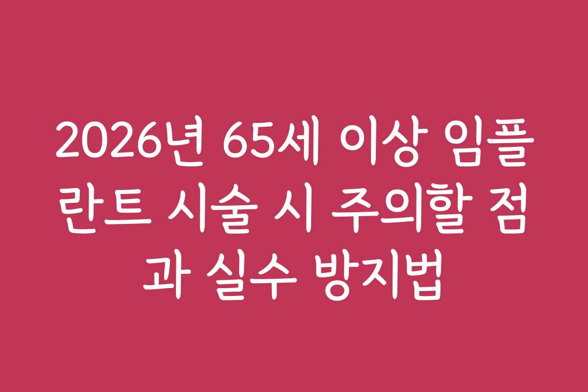 2026년 65세 이상 임플란트 시술 시 주의할 점과 실수 방지법