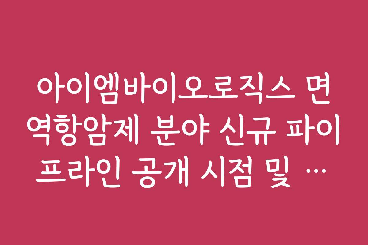 아이엠바이오로직스 면역항암제 분야 신규 파이프라인 공개 시점 및 기대 효과