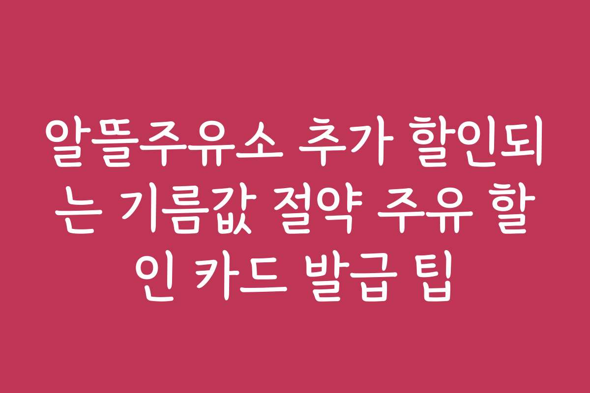 알뜰주유소 추가 할인되는 기름값 절약 주유 할인 카드 발급 팁