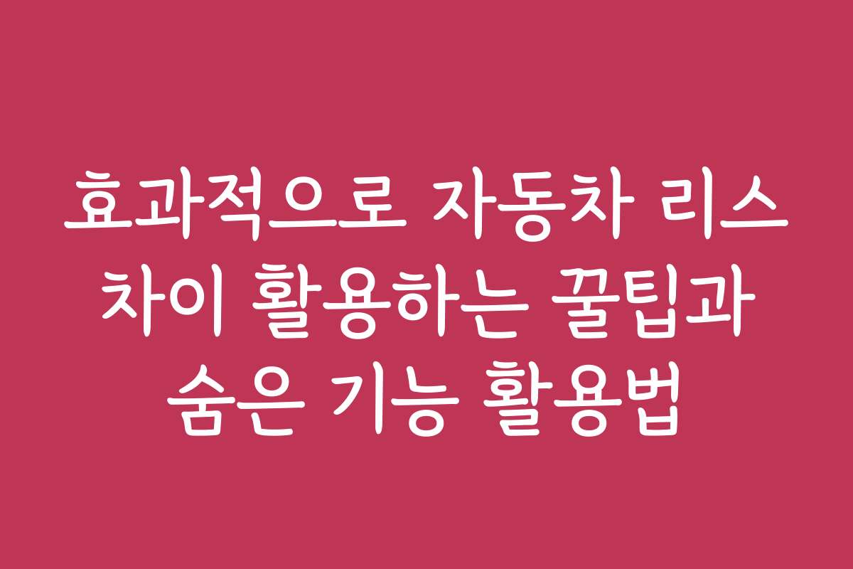 효과적으로 자동차 리스 차이 활용하는 꿀팁과 숨은 기능 활용법