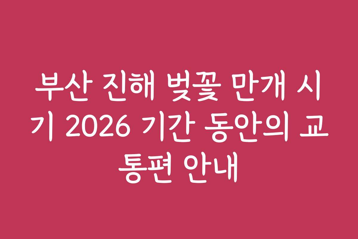 부산 진해 벚꽃 만개 시기 2026 기간 동안의 교통편 안내
