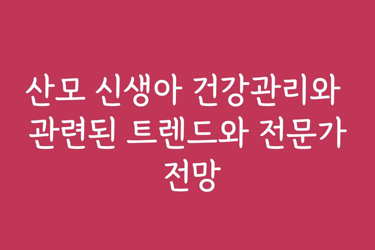 산모 신생아 건강관리와 관련된 트렌드와 전문가 전망