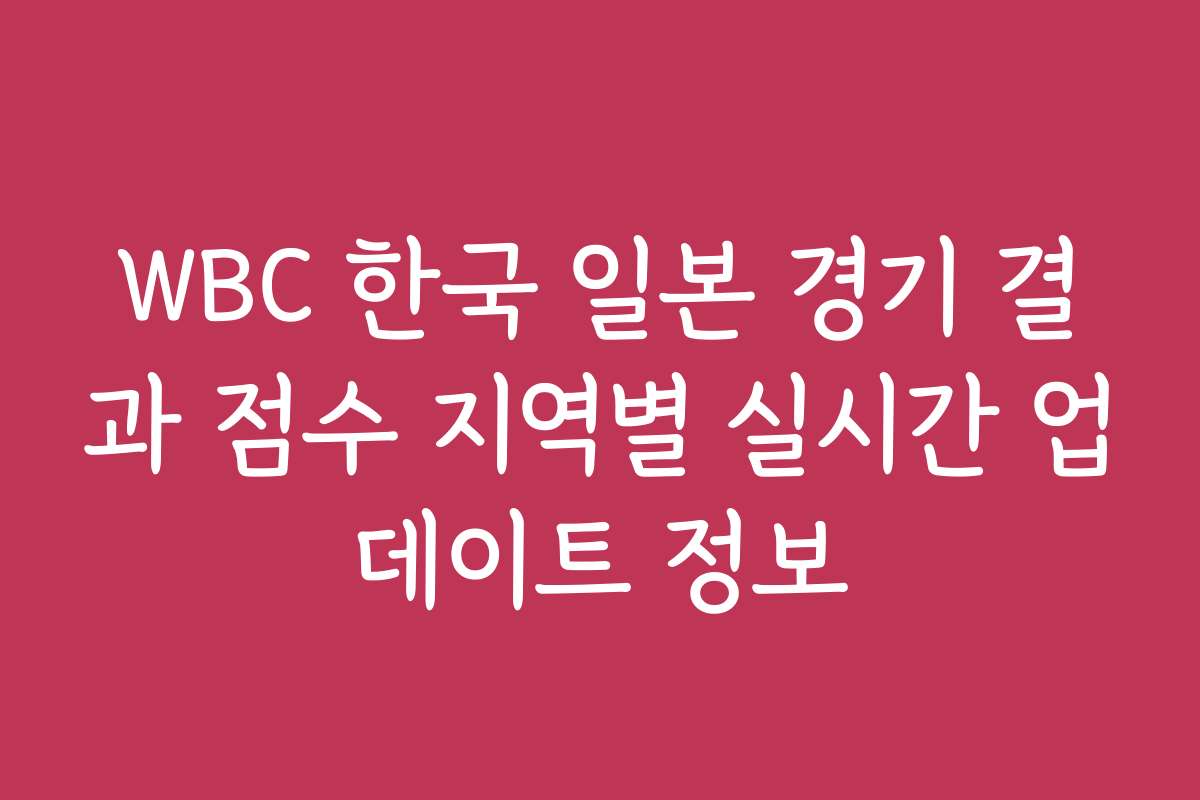 WBC 한국 일본 경기 결과 점수 지역별 실시간 업데이트 정보