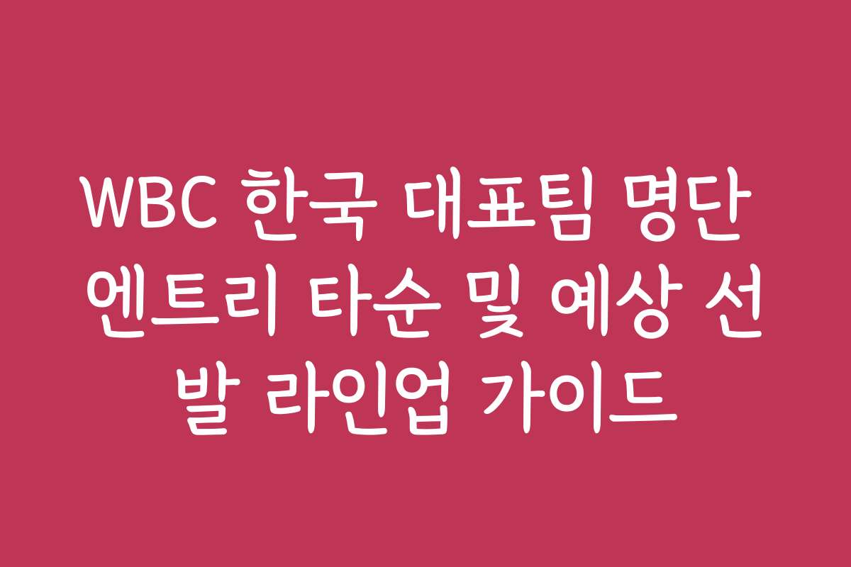 WBC 한국 대표팀 명단 엔트리 타순 및 예상 선발 라인업 가이드