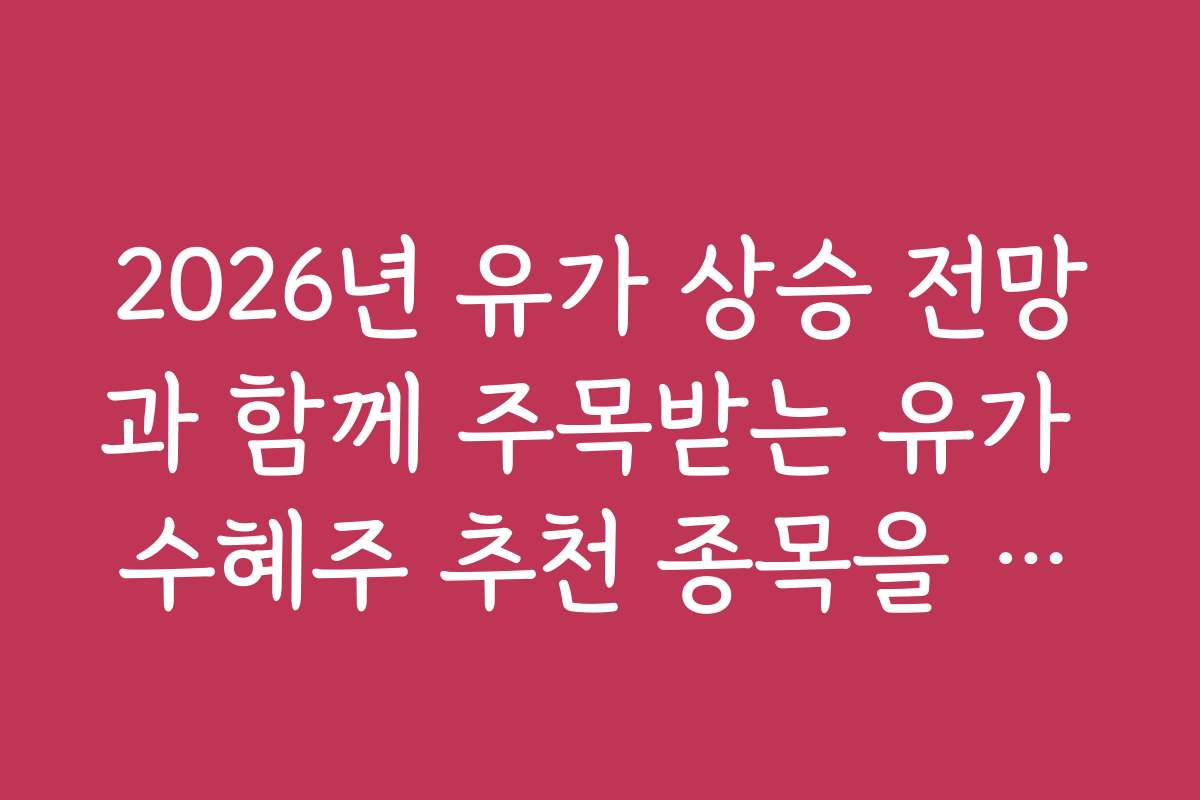 2026년 유가 상승 전망과 함께 주목받는 유가 수혜주 추천 종목을 소개합니다