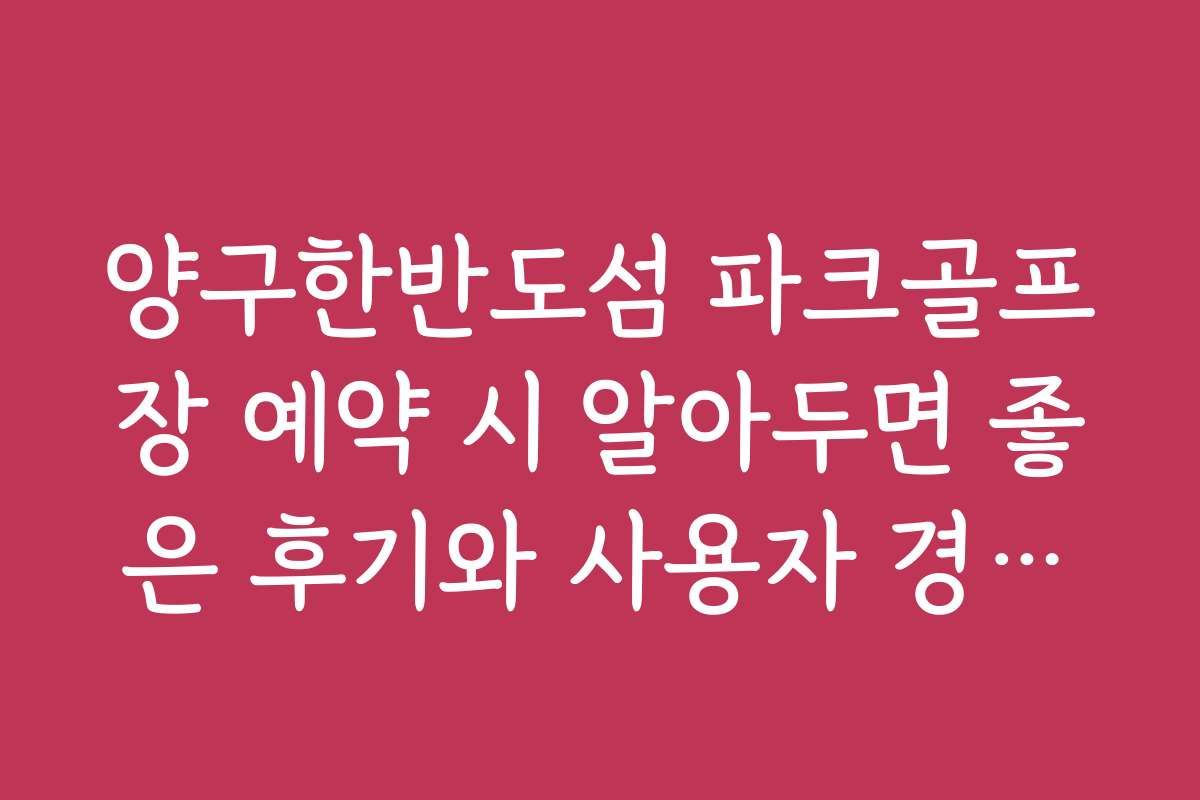 양구한반도섬 파크골프장 예약 시 알아두면 좋은 후기와 사용자 경험을 공유합니다