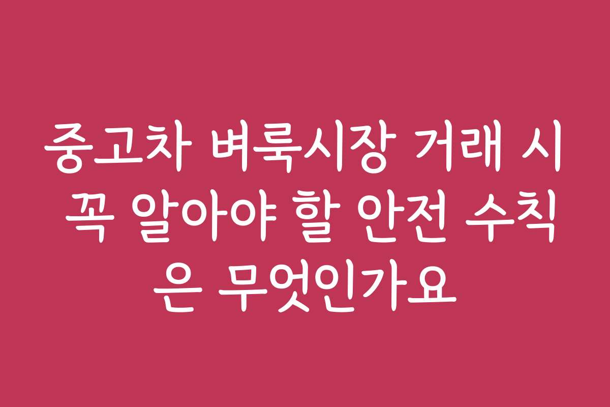 중고차 벼룩시장 거래 시 꼭 알아야 할 안전 수칙은 무엇인가요
