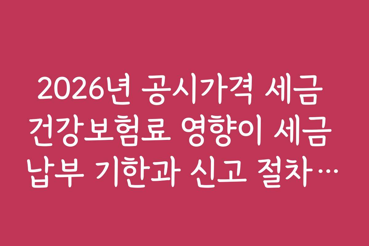 2026년 공시가격 세금 건강보험료 영향이 세금 납부 기한과 신고 절차에 어떤 변화를 가져올까
