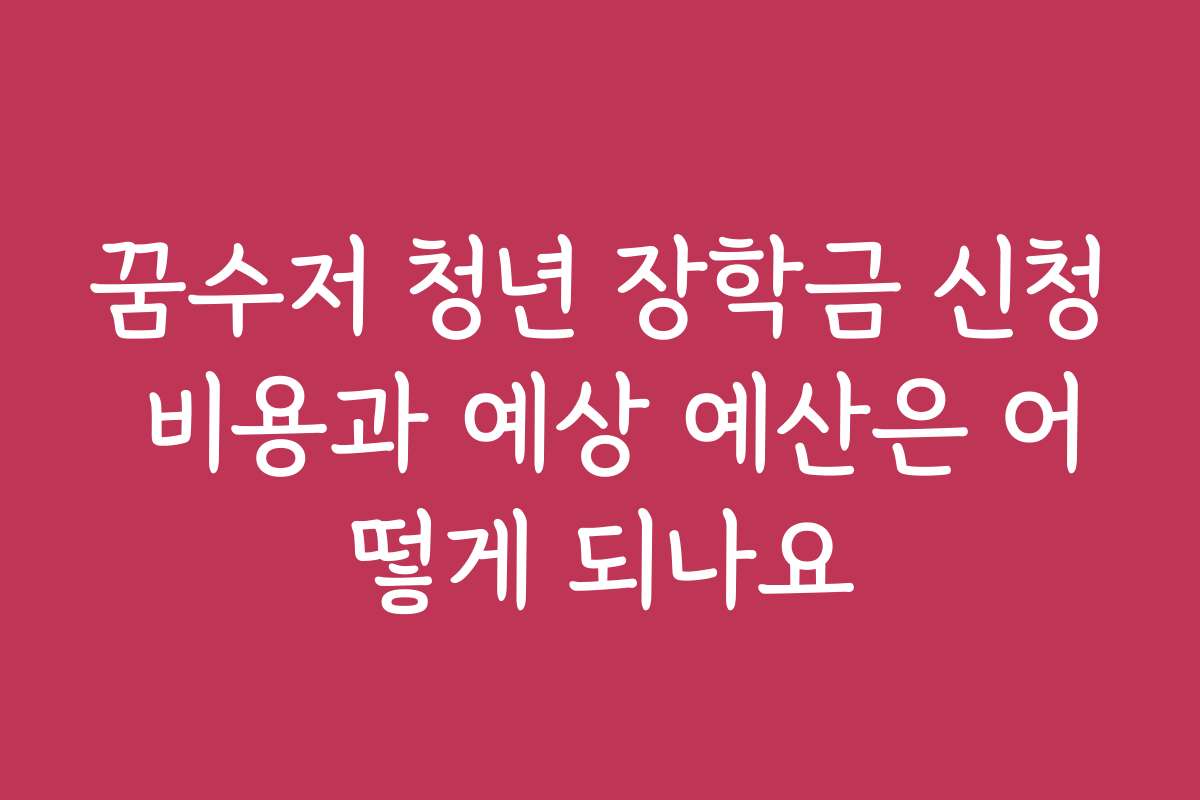 꿈수저 청년 장학금 신청 비용과 예상 예산은 어떻게 되나요