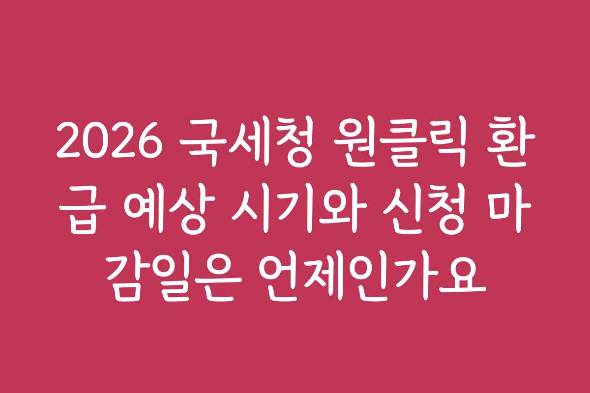 2026 국세청 원클릭 환급 예상 시기와 신청 마감일은 언제인가요