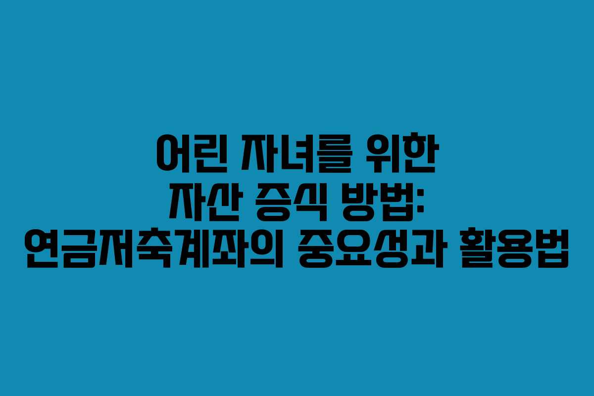 어린 자녀를 위한 자산 증식 방법: 연금저축계좌의 중요성과 활용법