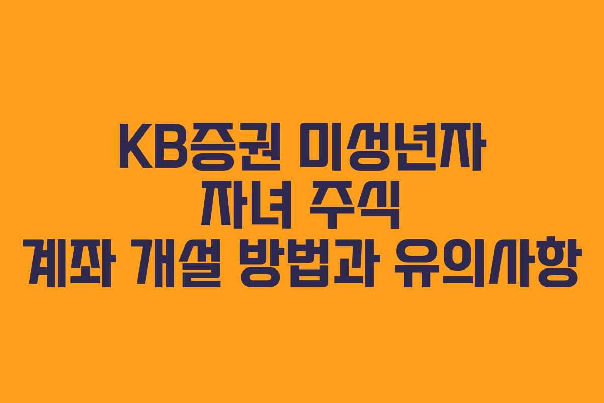 KB증권 미성년자 자녀 주식 계좌 개설 방법과 유의사항