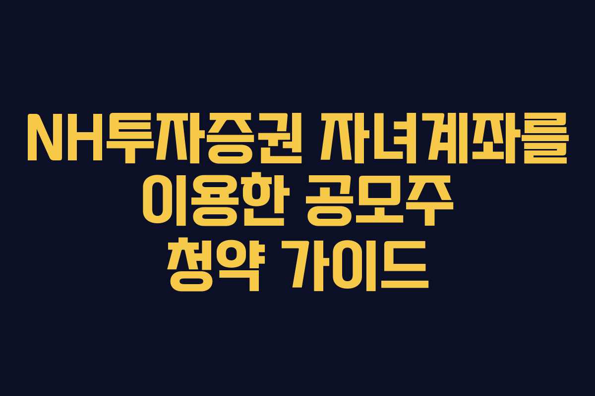 NH투자증권 자녀계좌를 이용한 공모주 청약 가이드