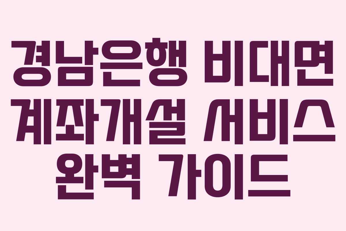 경남은행 비대면 계좌개설 서비스 완벽 가이드