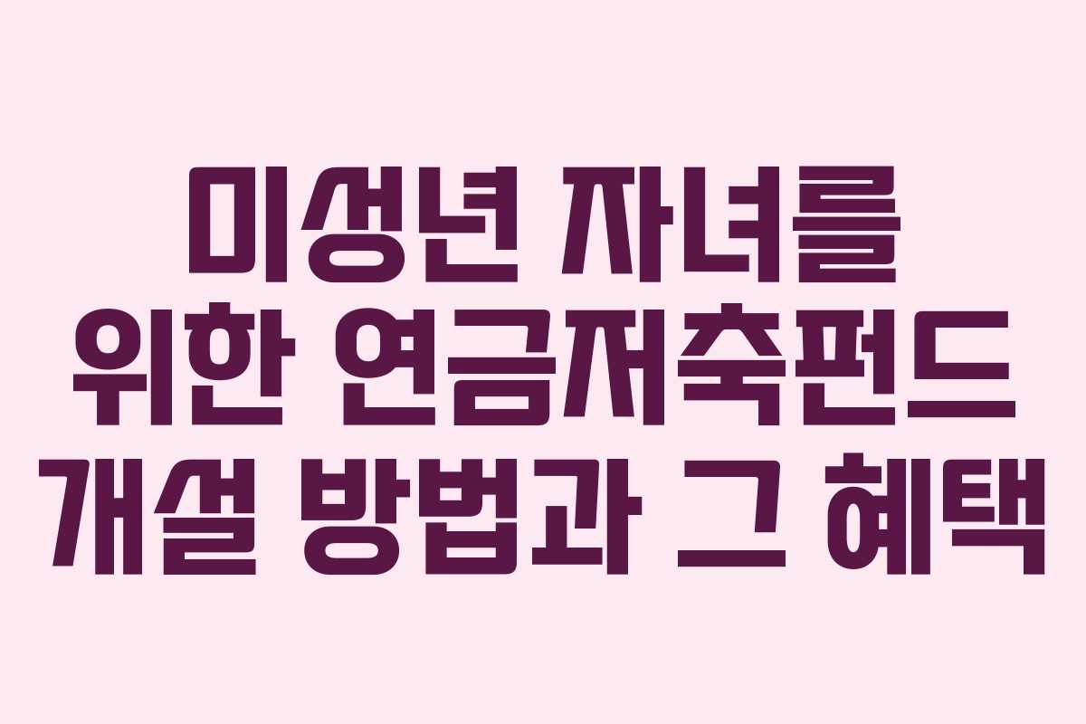 미성년 자녀를 위한 연금저축펀드 개설 방법과 그 혜택