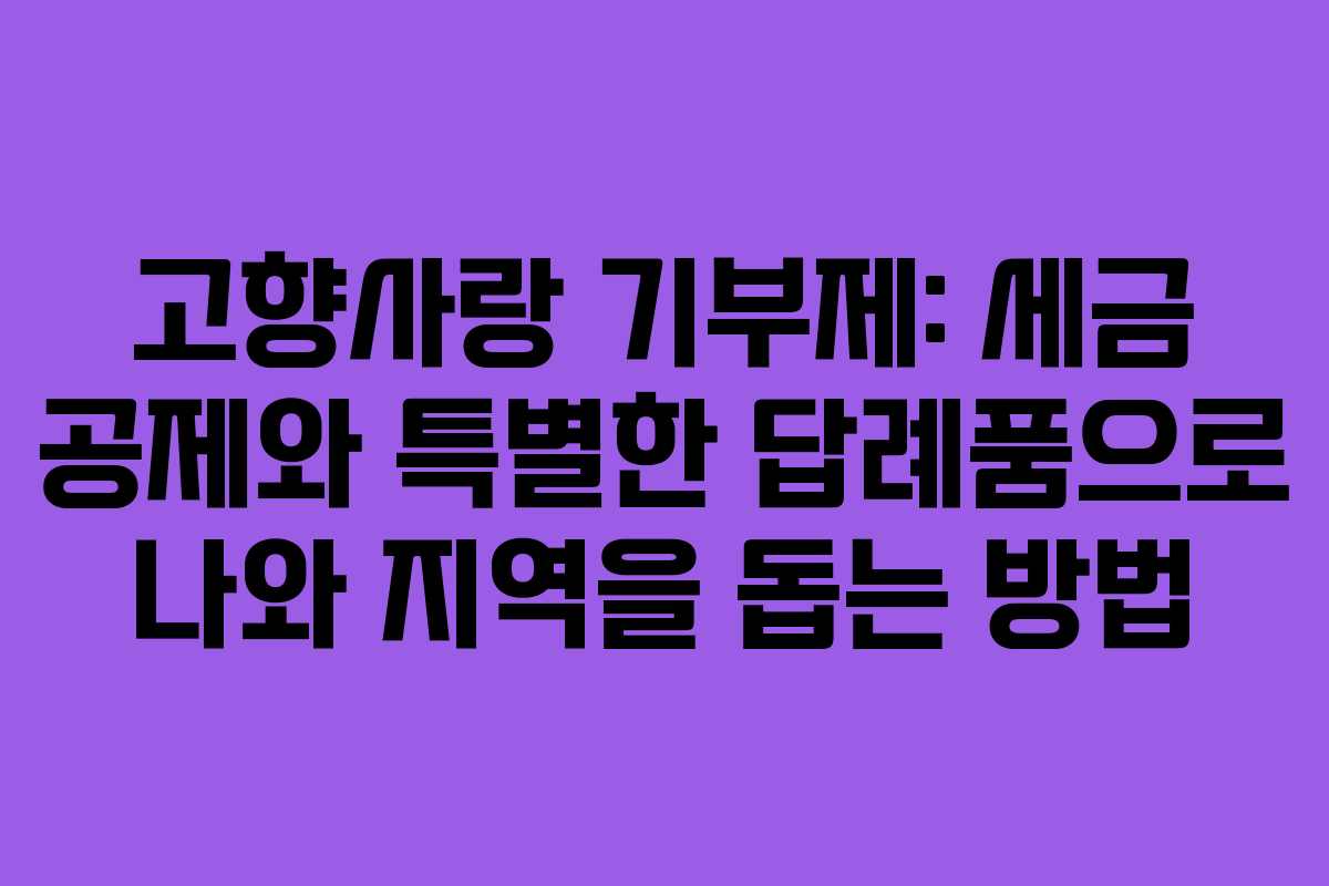 고향사랑 기부제: 세금 공제와 특별한 답례품으로 나와 지역을 돕는 방법