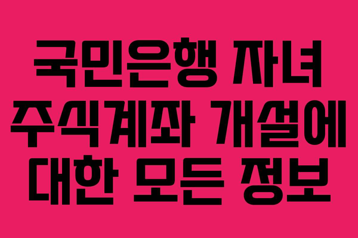 국민은행 자녀 주식계좌 개설에 대한 모든 정보