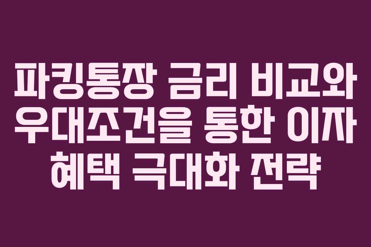 파킹통장 금리 비교와 우대조건을 통한 이자 혜택 극대화 전략