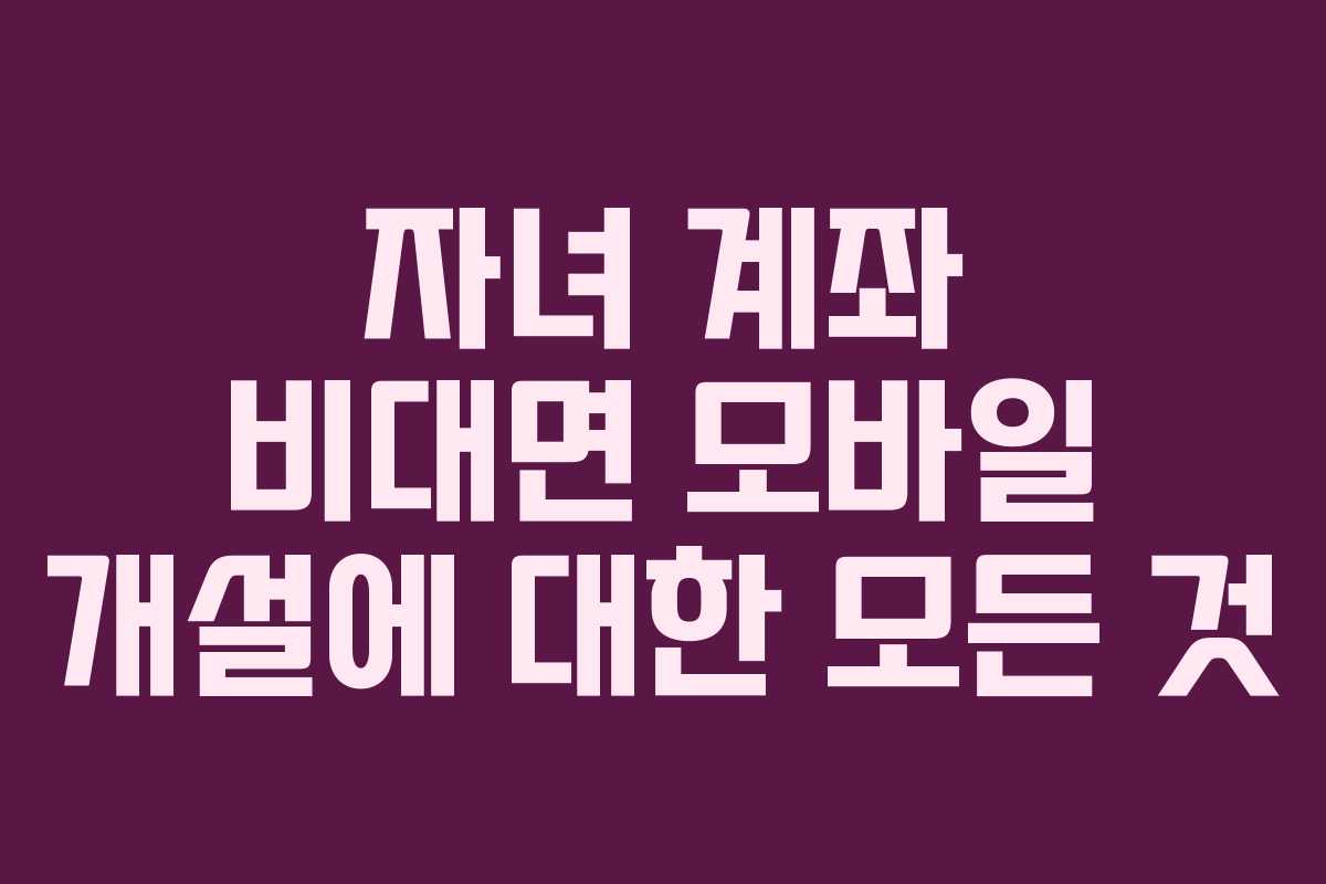 자녀 계좌 비대면 모바일 개설에 대한 모든 것