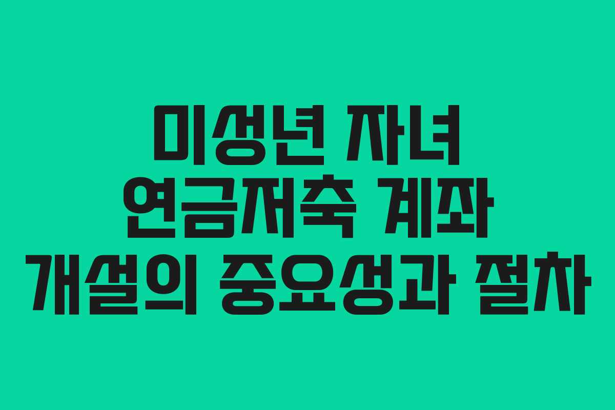 미성년 자녀 연금저축 계좌 개설의 중요성과 절차