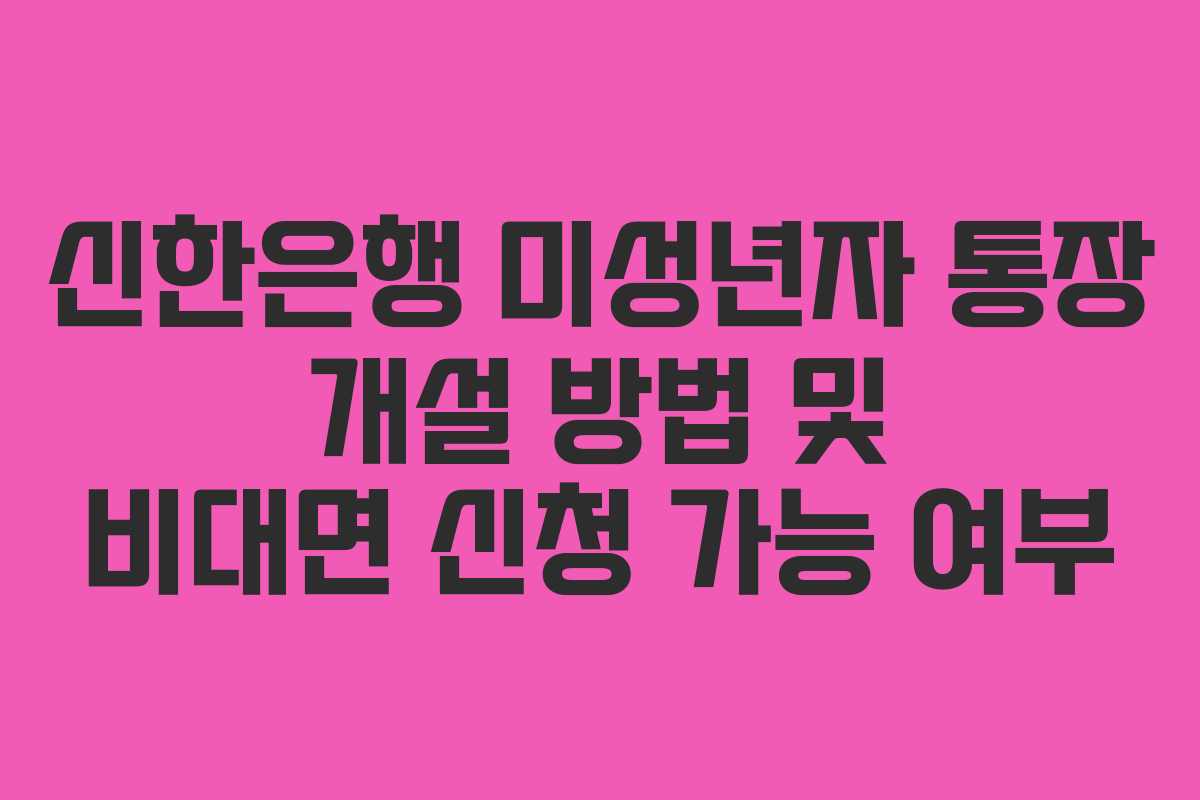 신한은행 미성년자 통장 개설 방법 및 비대면 신청 가능 여부